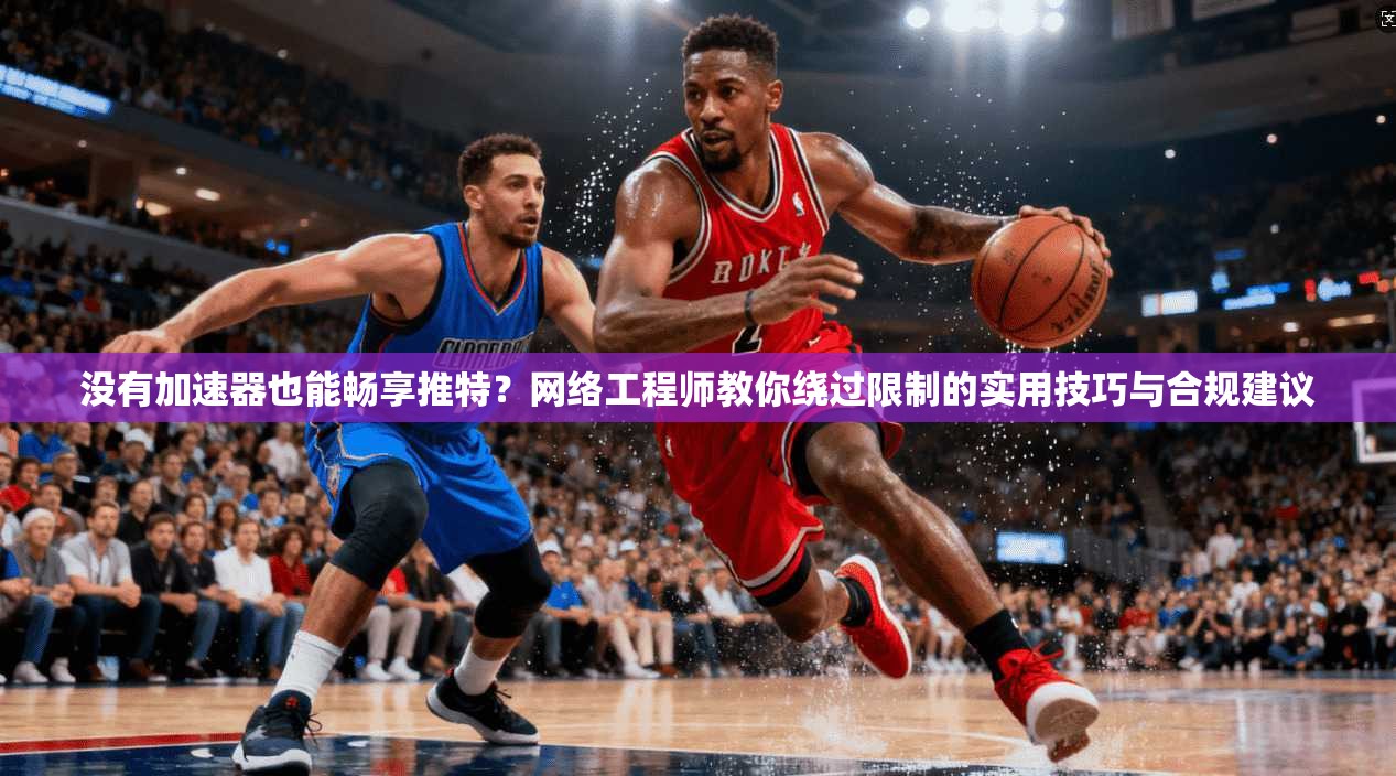 没有加速器也能畅享推特?网络工程师教你绕过限制的实用技巧与合规建议 没有加速器也能畅享推特?网络工程师教你绕过限制的实用技巧与合规建议