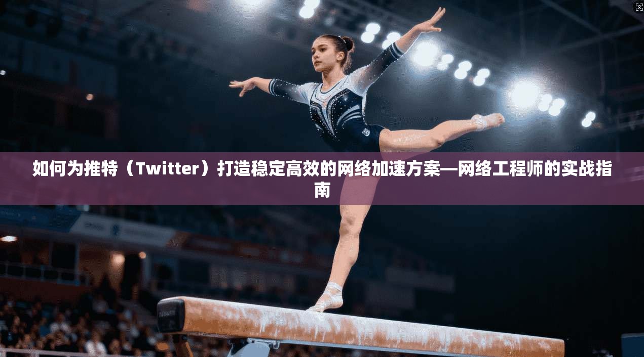 如何为推特（Twitter）打造稳定高效的网络加速方案—网络工程师的实战指南