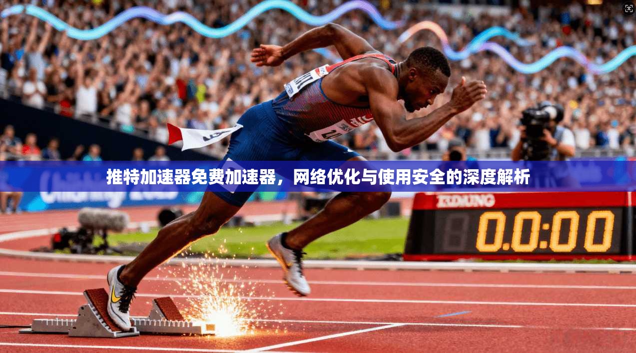 推特加速器免费加速器，网络优化与使用安全的深度解析