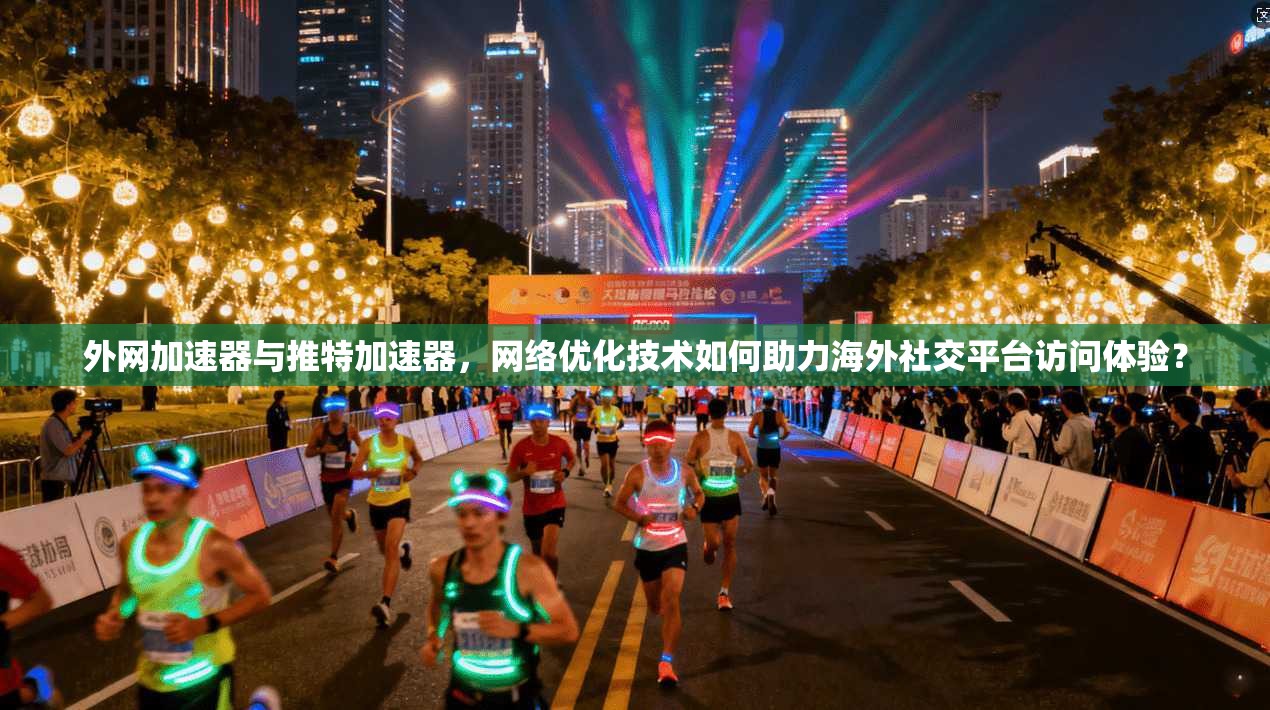 外网加速器与推特加速器，网络优化技术如何助力海外社交平台访问体验？
