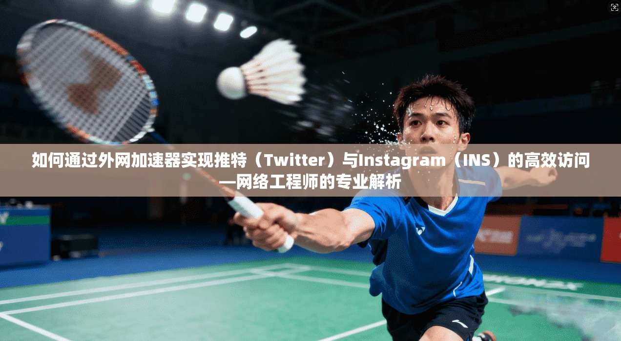 如何通过外网加速器实现推特(Twitter)与Instagram(INS)的高效访问—网络工程师的专业解析 如何通过外网加速器实现推特(Twitter)与Instagram(INS)的高效访问—网络工程师的专业解析