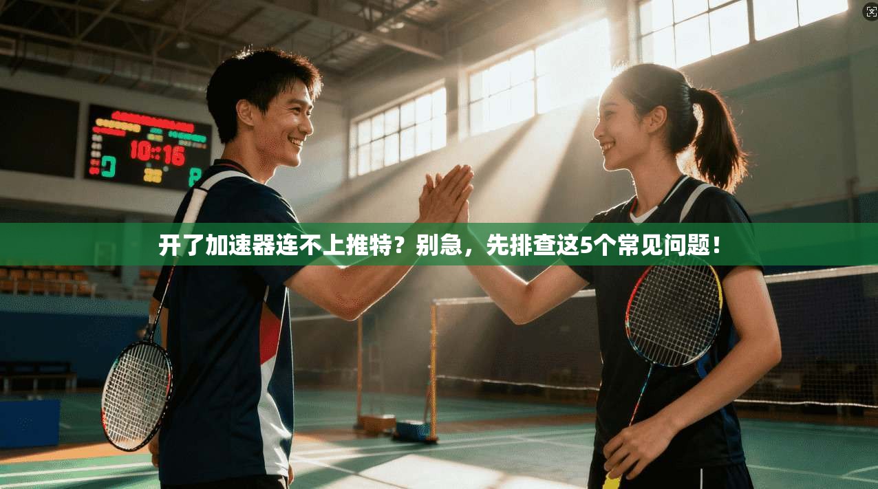 开了加速器连不上推特？别急，先排查这5个常见问题！