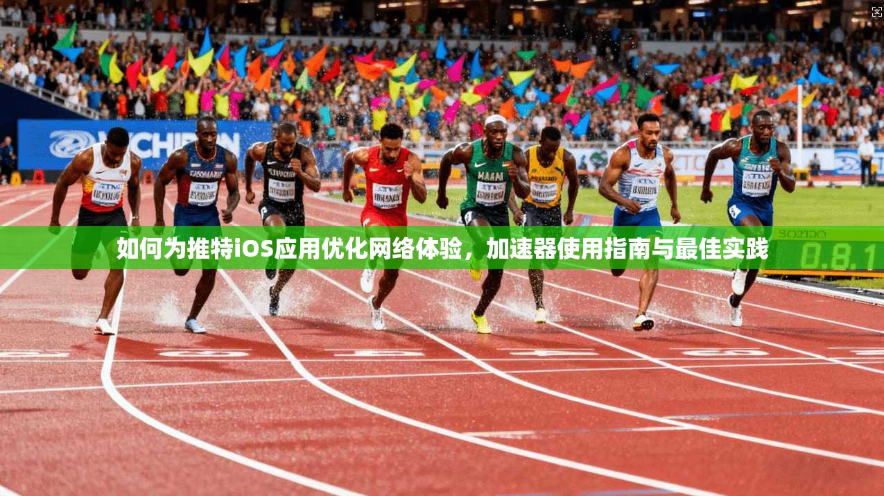 如何为推特iOS应用优化网络体验，加速器使用指南与最佳实践