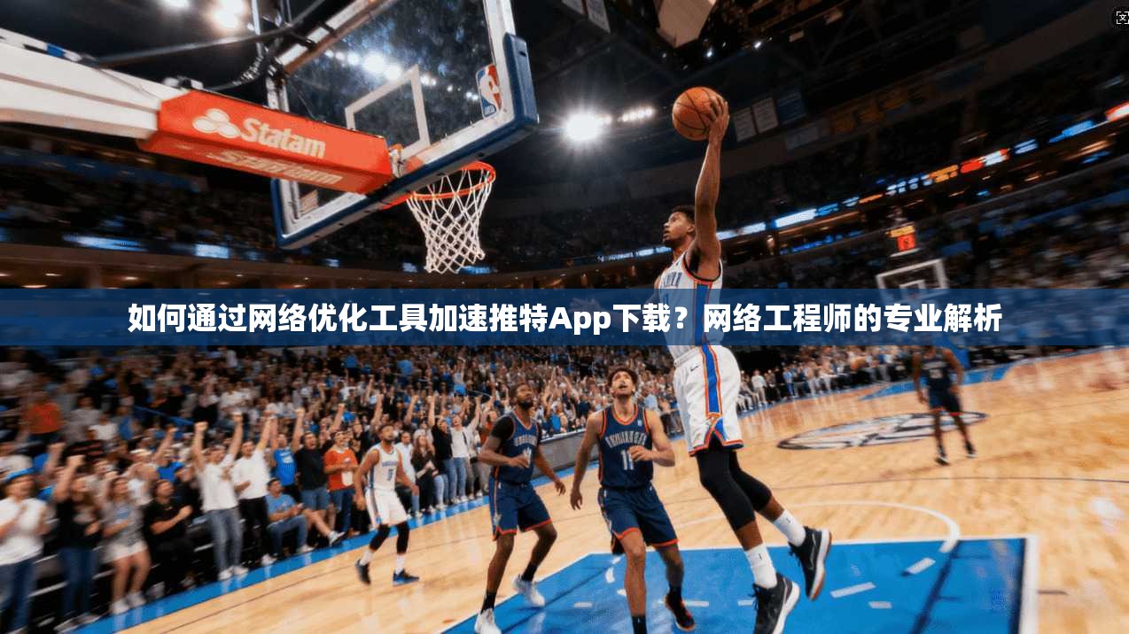 如何通过网络优化工具加速推特App下载？网络工程师的专业解析