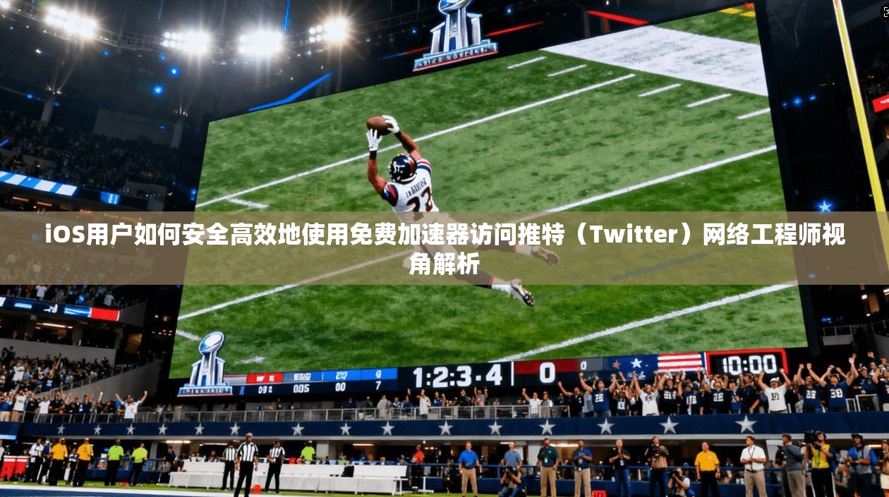 iOS用户如何安全高效地使用免费加速器访问推特（Twitter）网络工程师视角解析