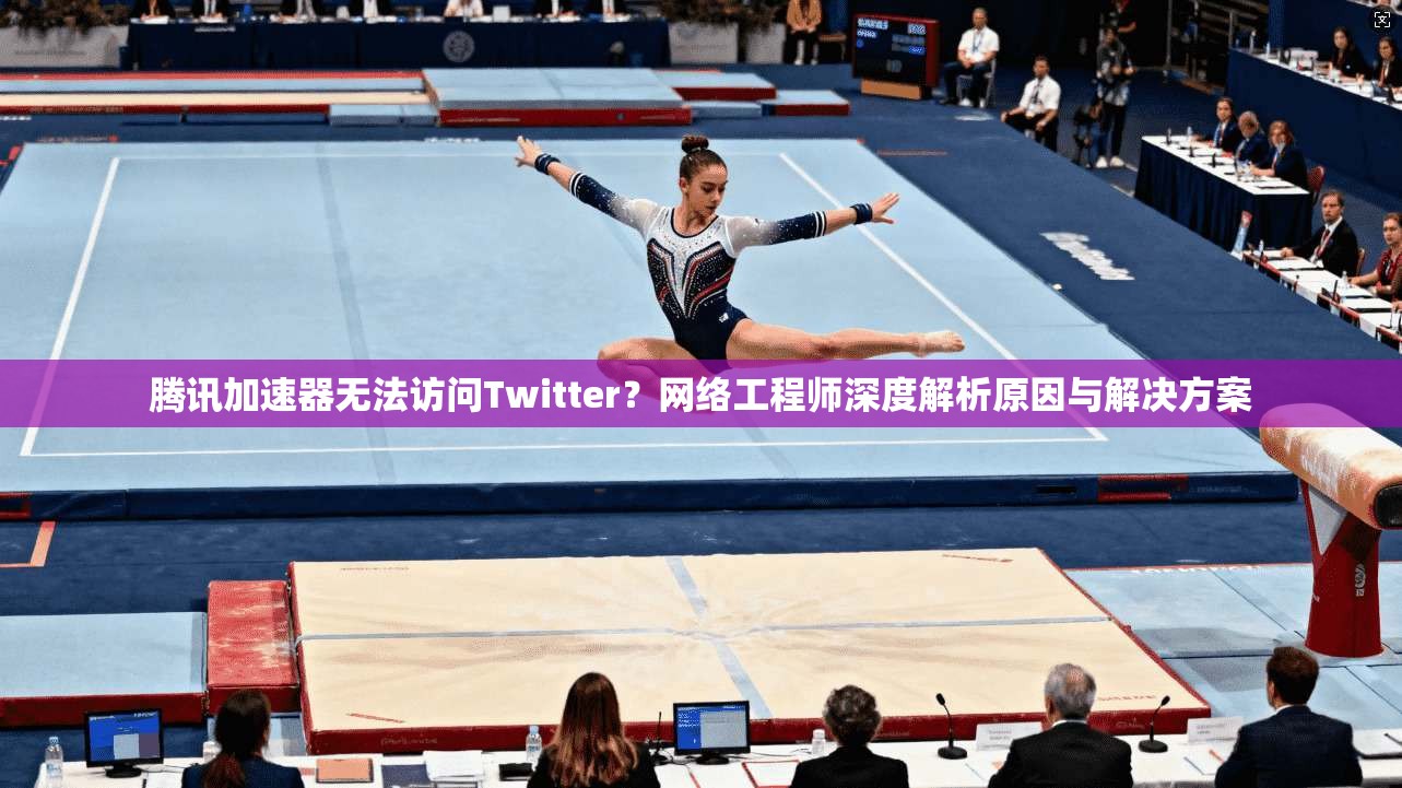 腾讯加速器无法访问Twitter？网络工程师深度解析原因与解决方案