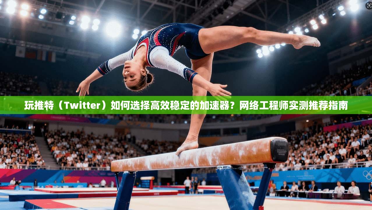 玩推特（Twitter）如何选择高效稳定的加速器？网络工程师实测推荐指南