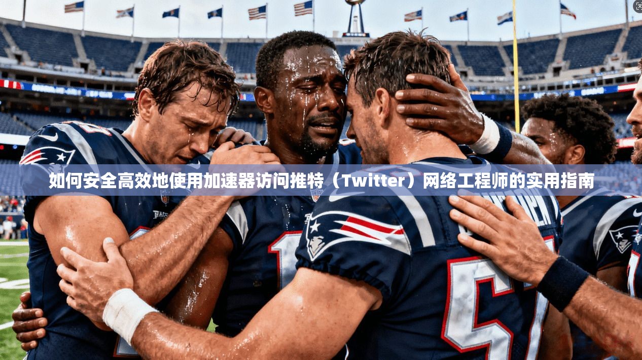 如何安全高效地使用加速器访问推特（Twitter）网络工程师的实用指南