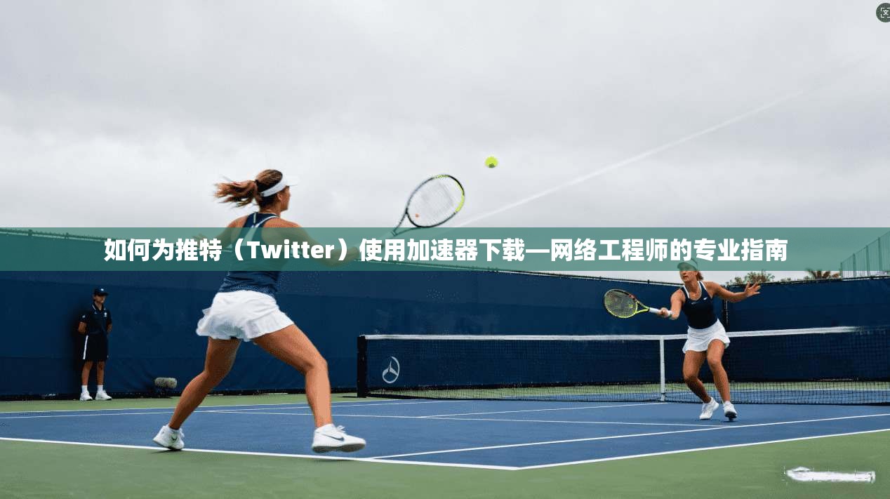 如何为推特(Twitter)使用加速器下载—网络工程师的专业指南 如何为推特(Twitter)使用加速器下载—网络工程师的专业指南