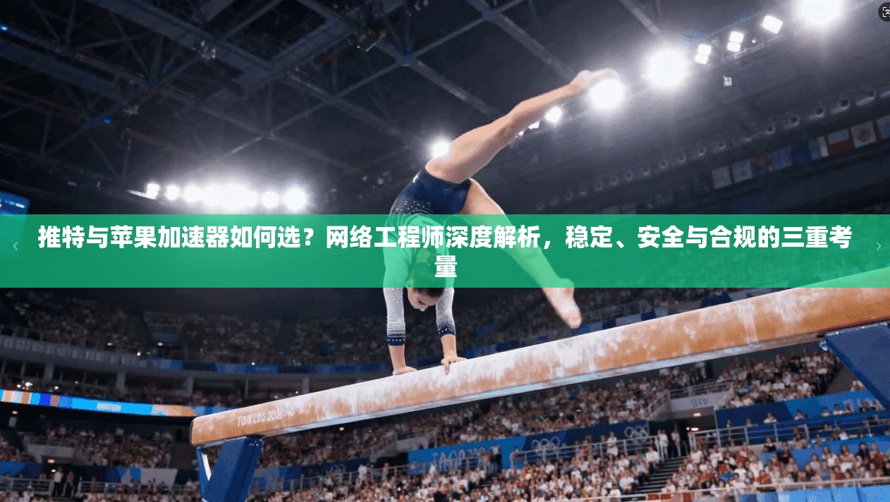推特与苹果加速器如何选?网络工程师深度解析,稳定、安全与合规的三重考量 推特与苹果加速器如何选?网络工程师深度解析,稳定、安全与合规的三重考量