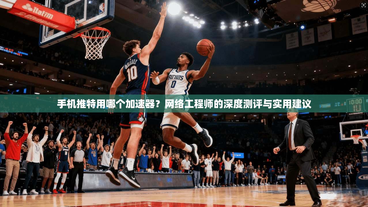 手机推特用哪个加速器?网络工程师的深度测评与实用建议 手机推特用哪个加速器?网络工程师的深度测评与实用建议