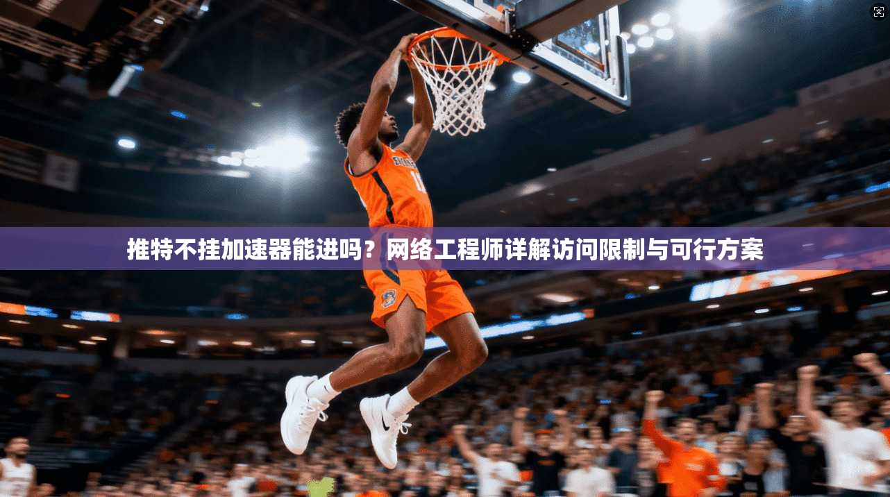 推特不挂加速器能进吗?网络工程师详解访问限制与可行方案 推特不挂加速器能进吗?网络工程师详解访问限制与可行方案