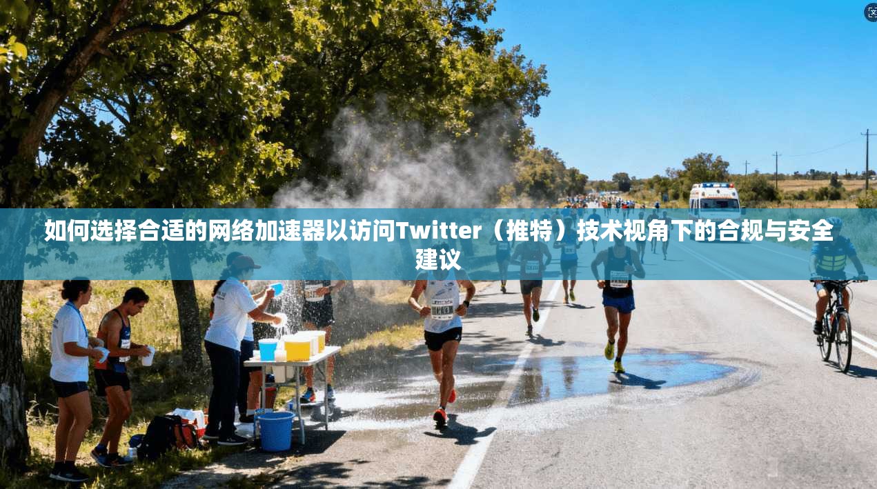 如何选择合适的网络加速器以访问Twitter（推特）技术视角下的合规与安全建议