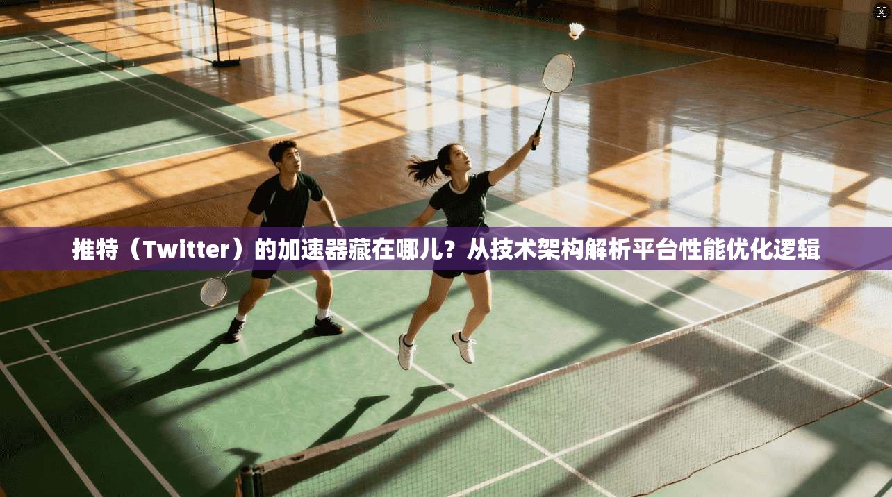 推特(Twitter)的加速器藏在哪儿?从技术架构解析平台性能优化逻辑 推特(Twitter)的加速器藏在哪儿?从技术架构解析平台性能优化逻辑