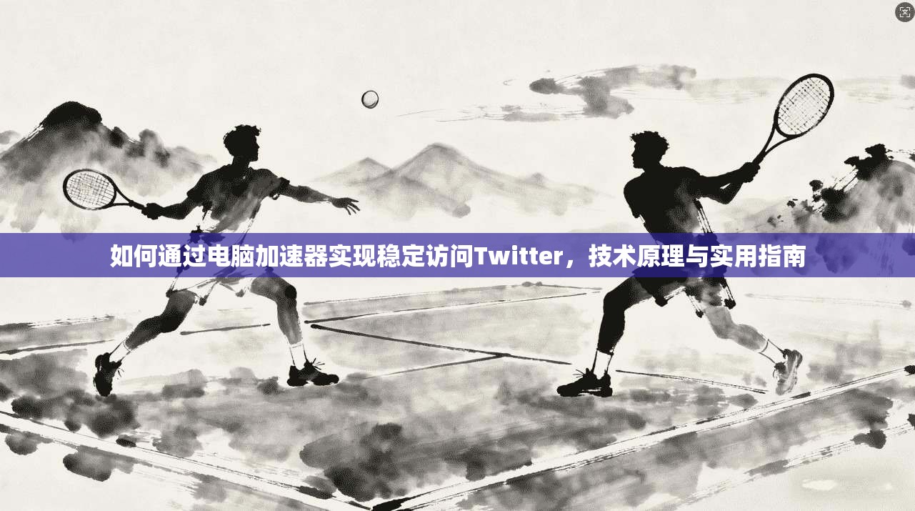 如何通过电脑加速器实现稳定访问Twitter,技术原理与实用指南 如何通过电脑加速器实现稳定访问Twitter,技术原理与实用指南