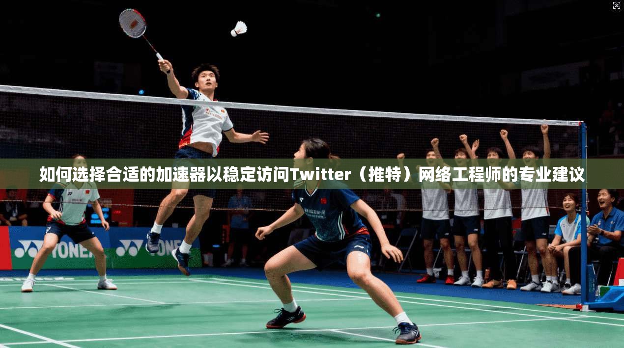 如何选择合适的加速器以稳定访问Twitter(推特)网络工程师的专业建议 如何选择合适的加速器以稳定访问Twitter(推特)网络工程师的专业建议