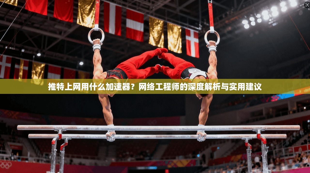 推特上网用什么加速器?网络工程师的深度解析与实用建议 推特上网用什么加速器?网络工程师的深度解析与实用建议