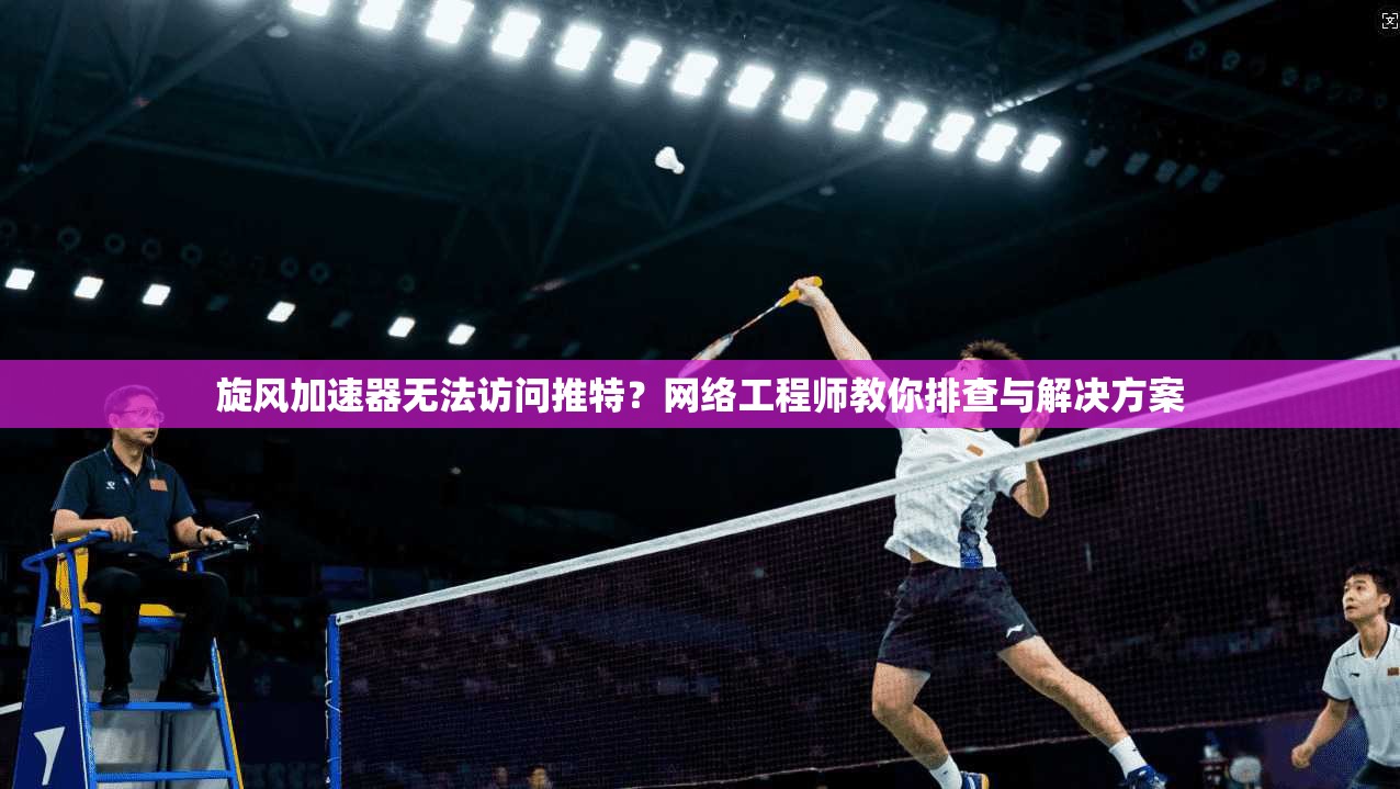 旋风加速器无法访问推特?网络工程师教你排查与解决方案 旋风加速器无法访问推特?网络工程师教你排查与解决方案