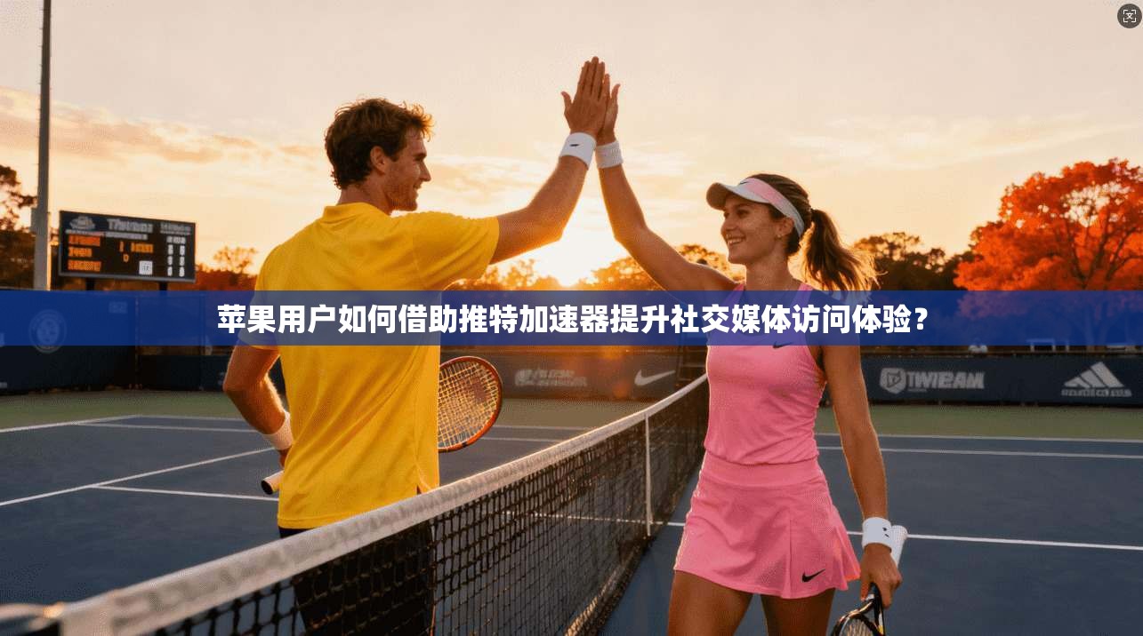 苹果用户如何借助推特加速器提升社交媒体访问体验？