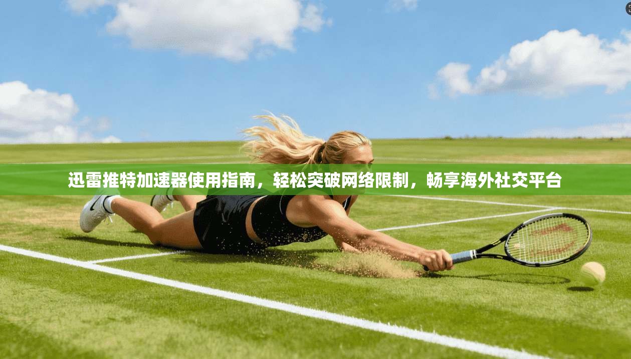 迅雷推特加速器使用指南,轻松突破网络限制,畅享海外社交平台 迅雷推特加速器使用指南,轻松突破网络限制,畅享海外社交平台