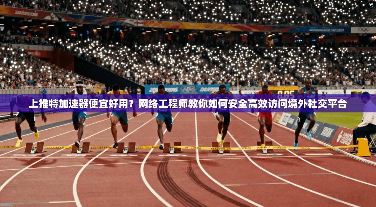 上推特加速器便宜好用?网络工程师教你如何安全高效访问境外社交平台 上推特加速器便宜好用?网络工程师教你如何安全高效访问境外社交平台