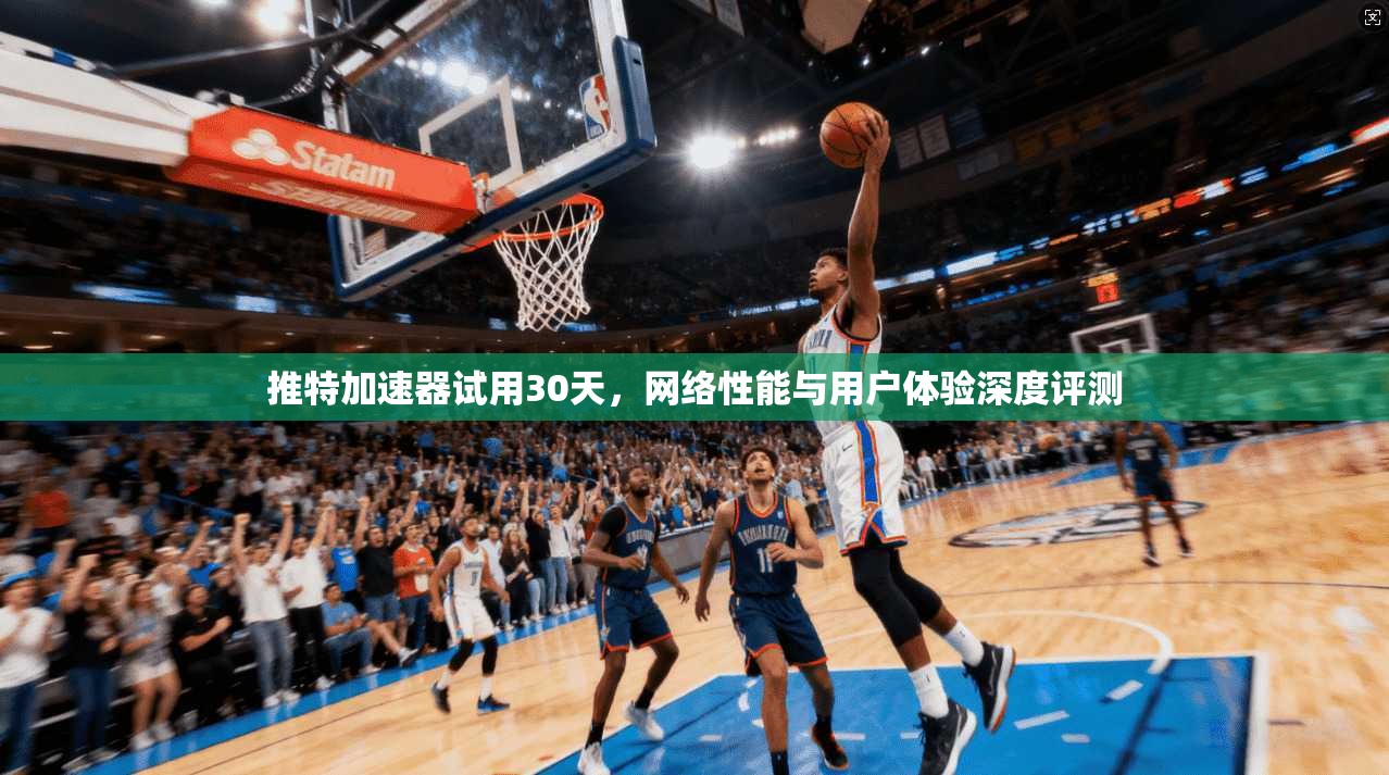 推特加速器试用30天,网络性能与用户体验深度评测 推特加速器试用30天,网络性能与用户体验深度评测