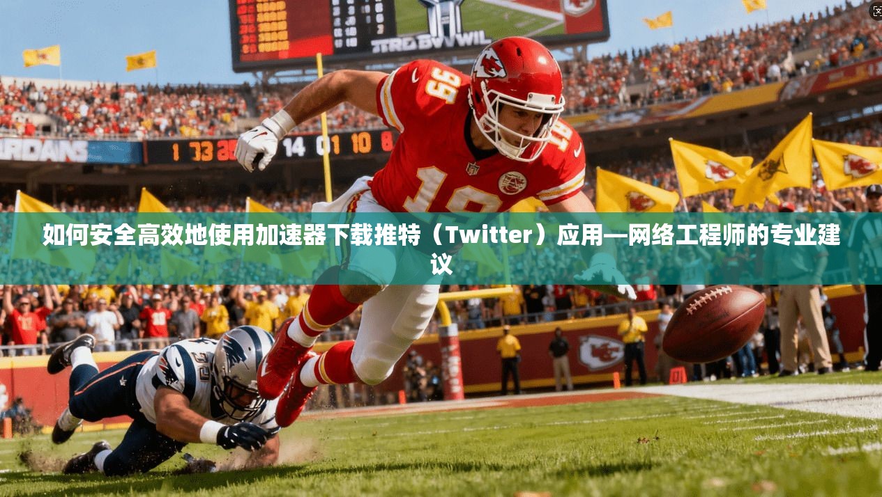 如何安全高效地使用加速器下载推特(Twitter)应用—网络工程师的专业建议 如何安全高效地使用加速器下载推特(Twitter)应用—网络工程师的专业建议