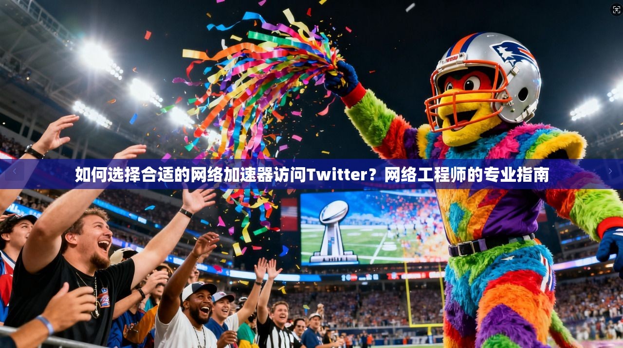 如何选择合适的网络加速器访问Twitter？网络工程师的专业指南