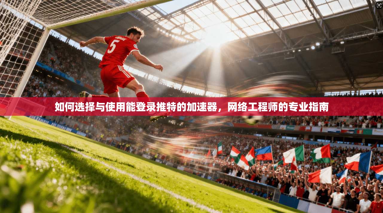 如何选择与使用能登录推特的加速器，网络工程师的专业指南
