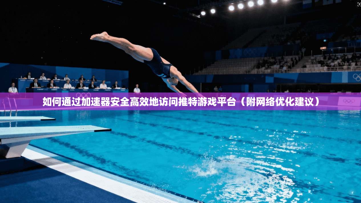 如何通过加速器安全高效地访问推特游戏平台（附网络优化建议）
