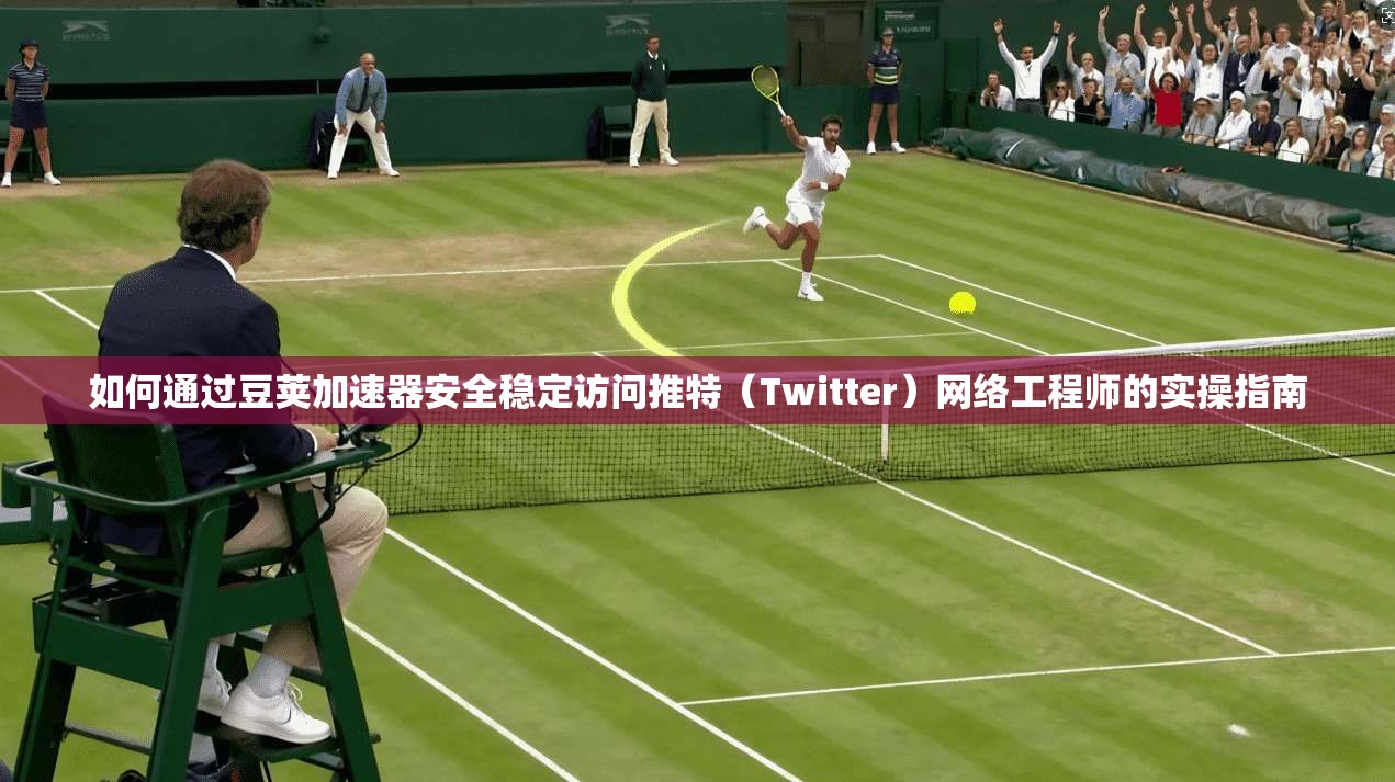 如何通过豆荚加速器安全稳定访问推特(Twitter)网络工程师的实操指南 如何通过豆荚加速器安全稳定访问推特(Twitter)网络工程师的实操指南