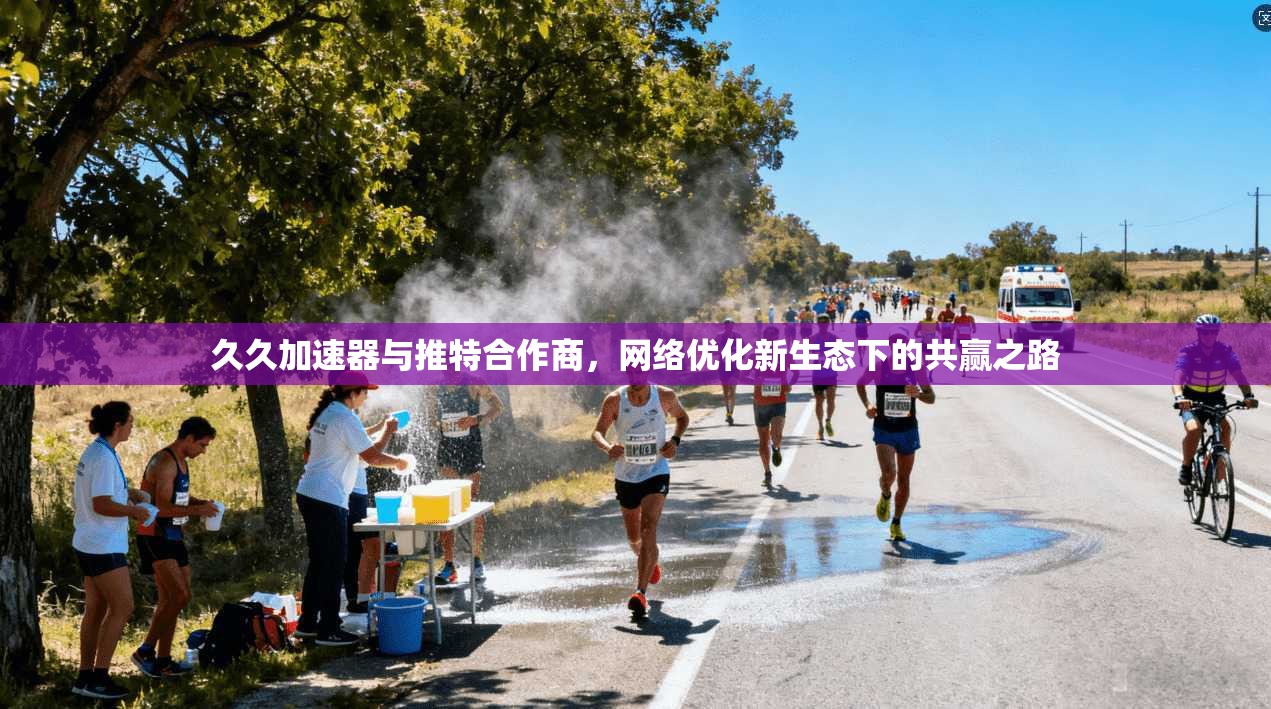 久久加速器与推特合作商，网络优化新生态下的共赢之路