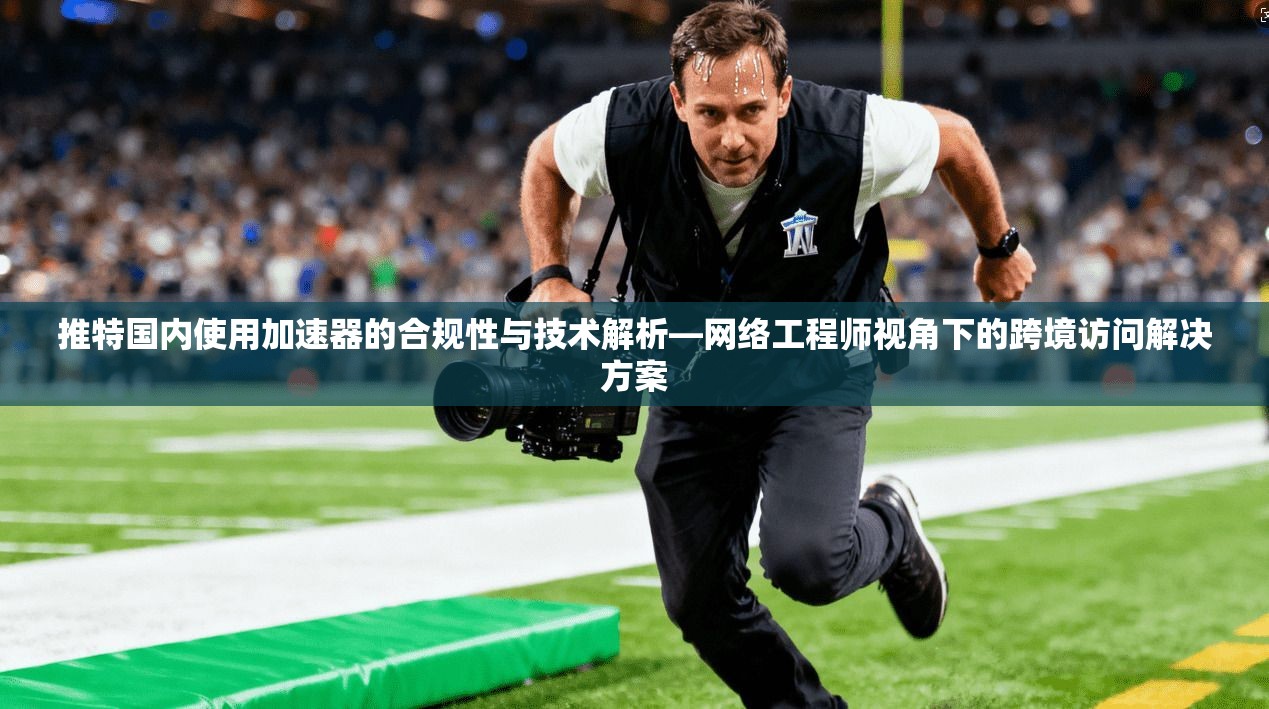 推特国内使用加速器的合规性与技术解析—网络工程师视角下的跨境访问解决方案