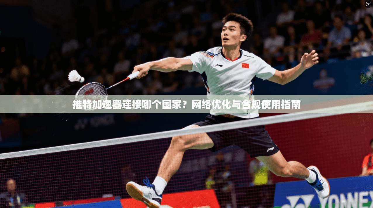 推特加速器连接哪个国家?网络优化与合规使用指南 推特加速器连接哪个国家?网络优化与合规使用指南