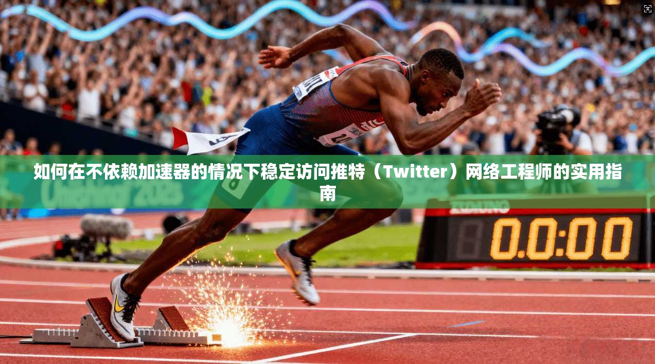 如何在不依赖加速器的情况下稳定访问推特（Twitter）网络工程师的实用指南