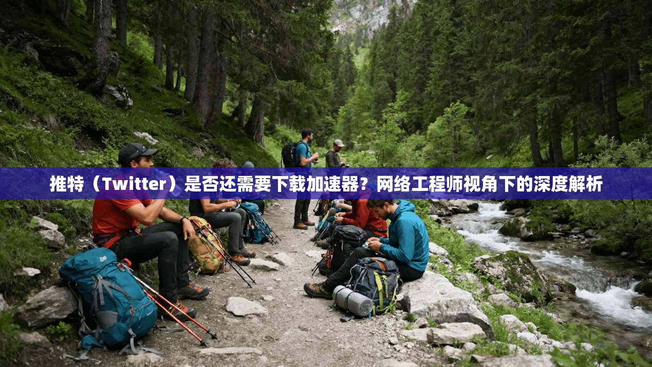 推特（Twitter）是否还需要下载加速器？网络工程师视角下的深度解析