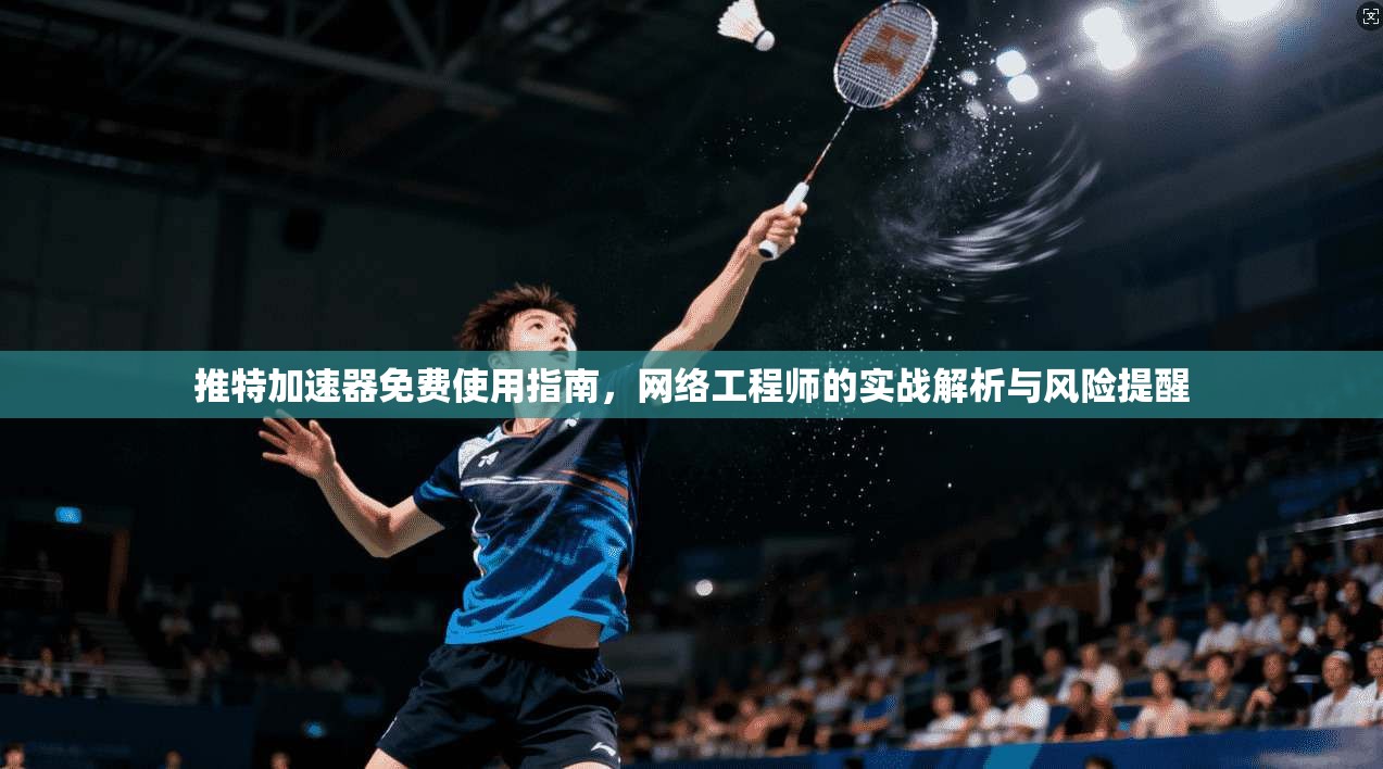 推特加速器免费使用指南，网络工程师的实战解析与风险提醒