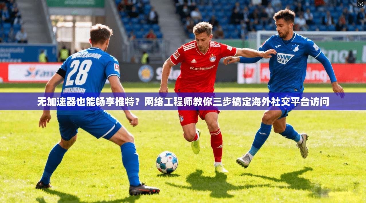 无加速器也能畅享推特？网络工程师教你三步搞定海外社交平台访问