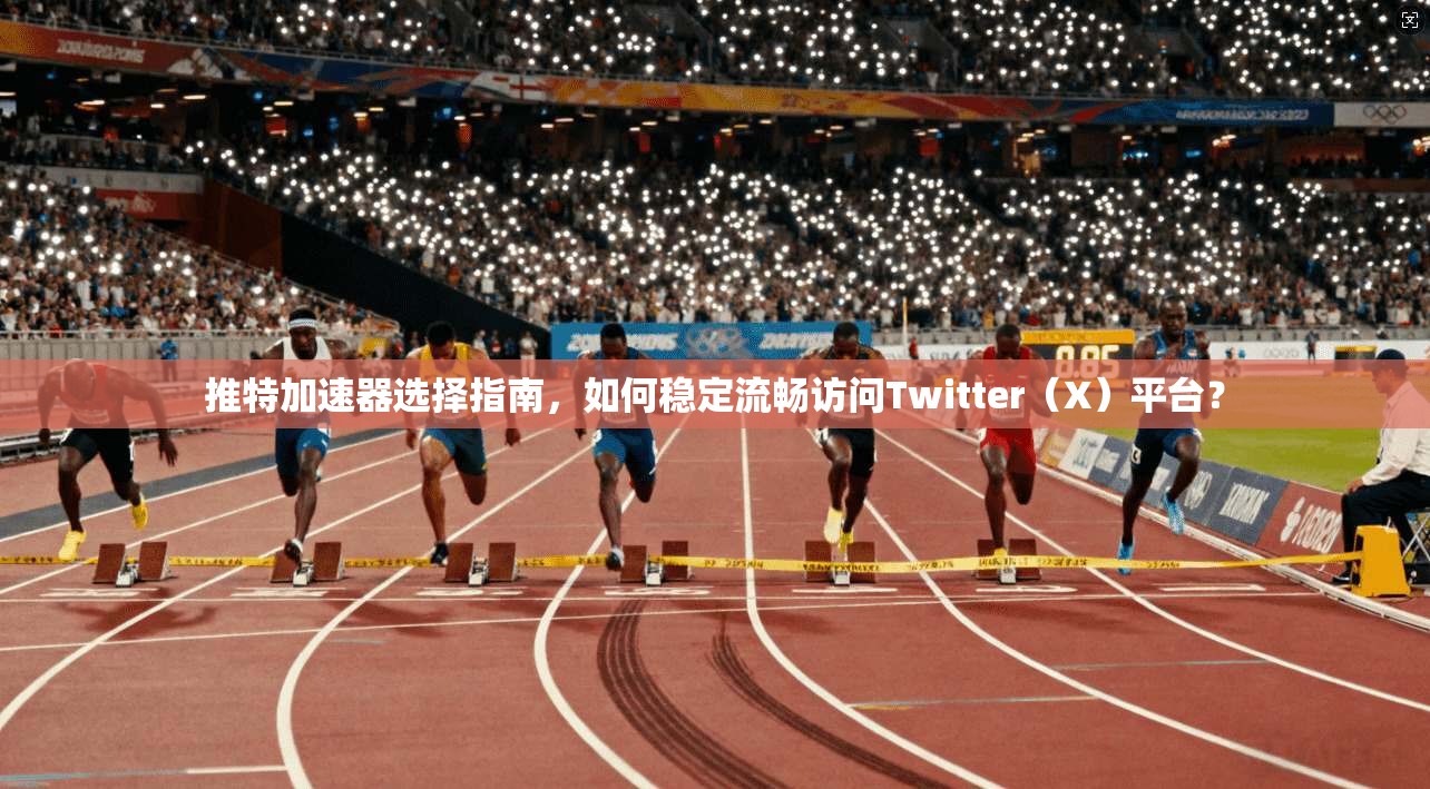 推特加速器选择指南，如何稳定流畅访问Twitter（X）平台？
