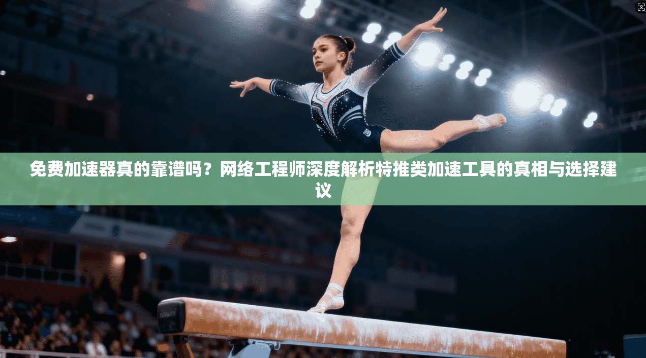 免费加速器真的靠谱吗？网络工程师深度解析特推类加速工具的真相与选择建议