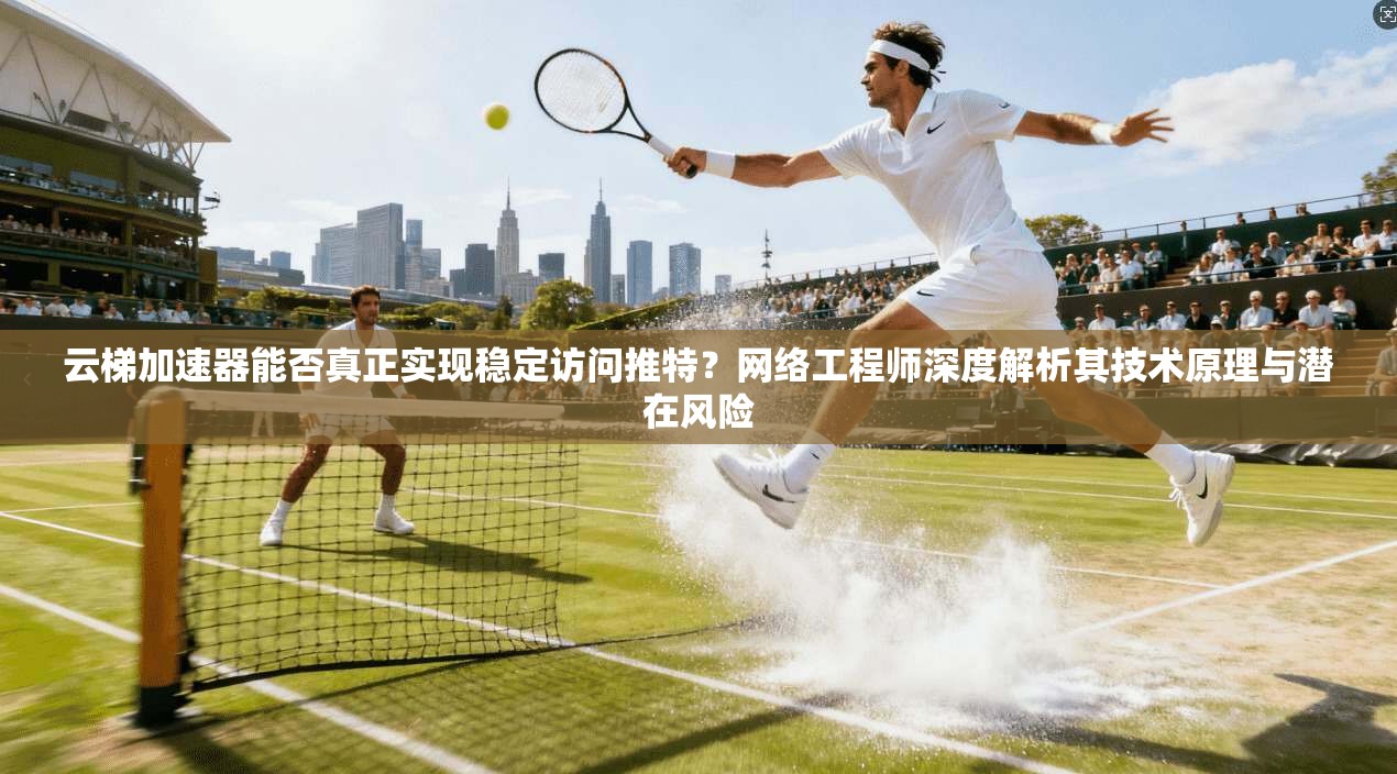 云梯加速器能否真正实现稳定访问推特？网络工程师深度解析其技术原理与潜在风险