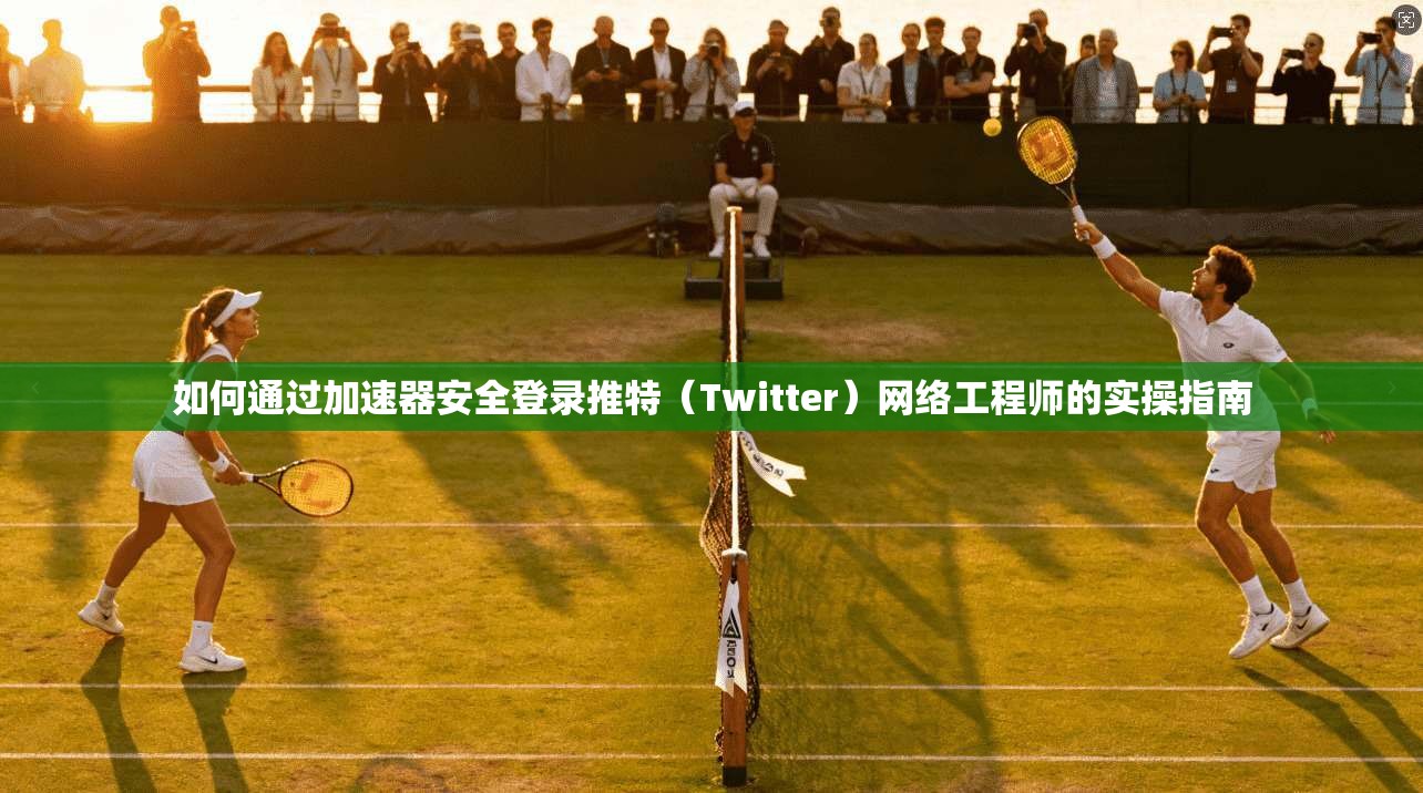 如何通过加速器安全登录推特（Twitter）网络工程师的实操指南