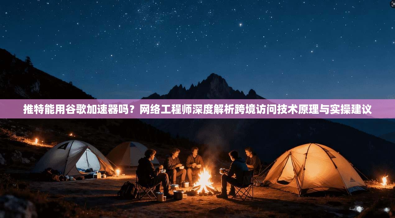 推特能用谷歌加速器吗?网络工程师深度解析跨境访问技术原理与实操建议 推特能用谷歌加速器吗?网络工程师深度解析跨境访问技术原理与实操建议