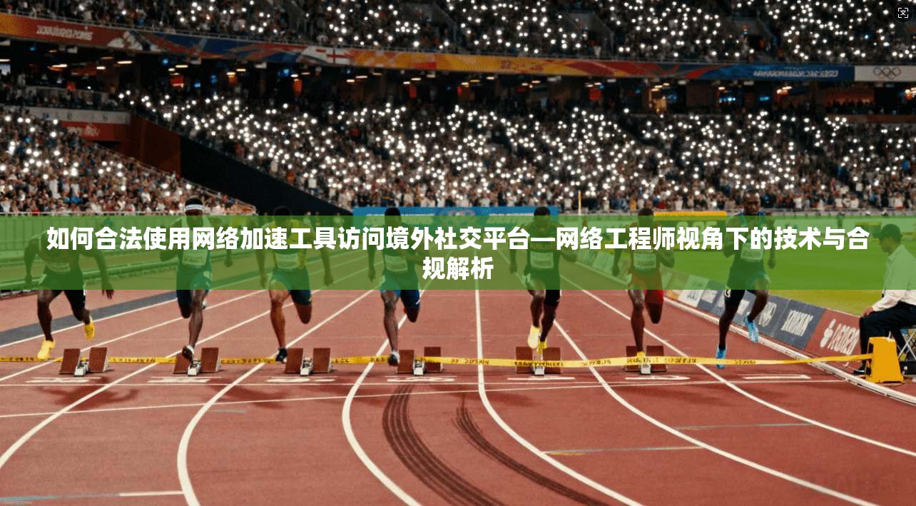 如何合法使用网络加速工具访问境外社交平台—网络工程师视角下的技术与合规解析