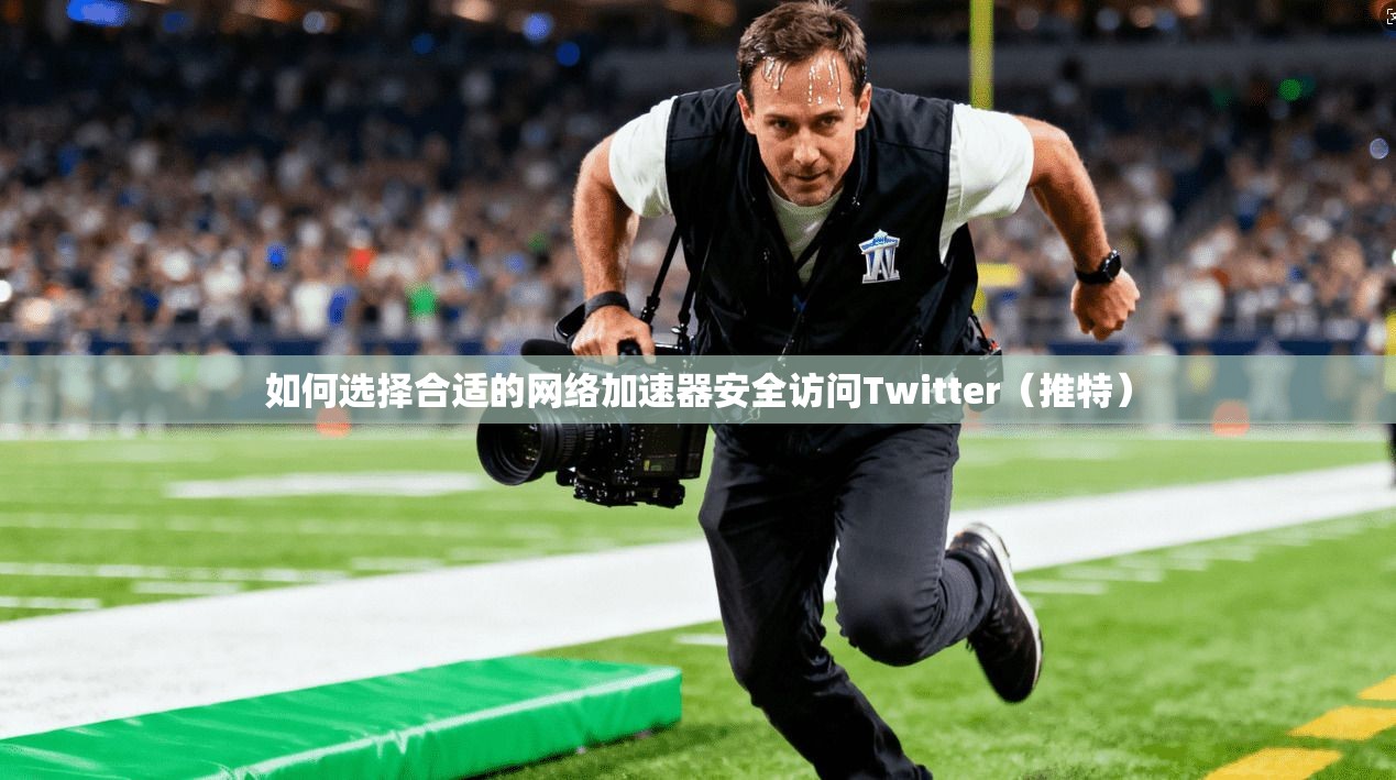 如何选择合适的网络加速器安全访问Twitter（推特）