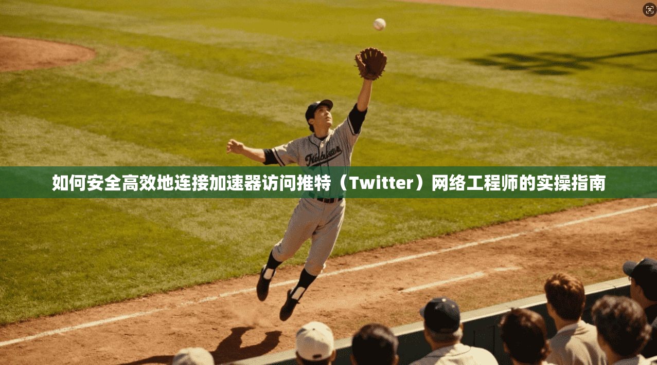 如何安全高效地连接加速器访问推特(Twitter)网络工程师的实操指南 如何安全高效地连接加速器访问推特(Twitter)网络工程师的实操指南