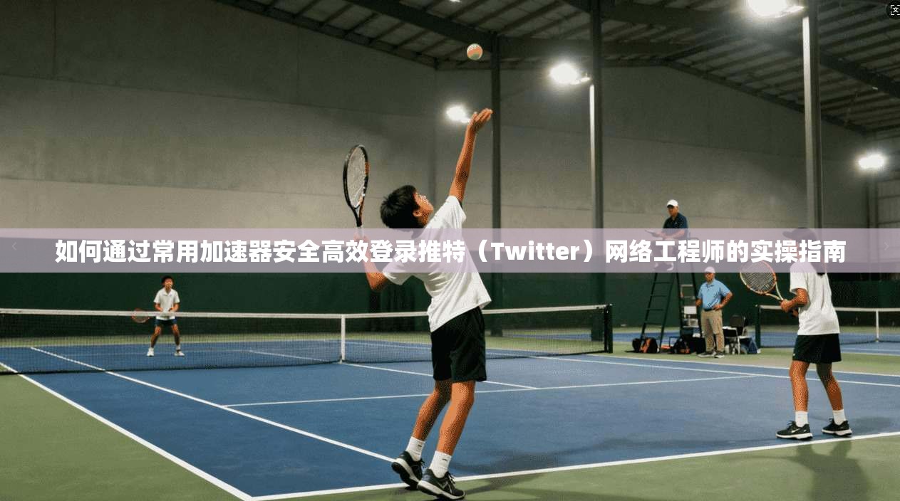 如何通过常用加速器安全高效登录推特（Twitter）网络工程师的实操指南