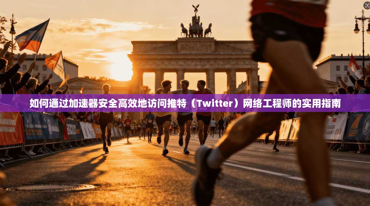如何通过加速器安全高效地访问推特（Twitter）网络工程师的实用指南