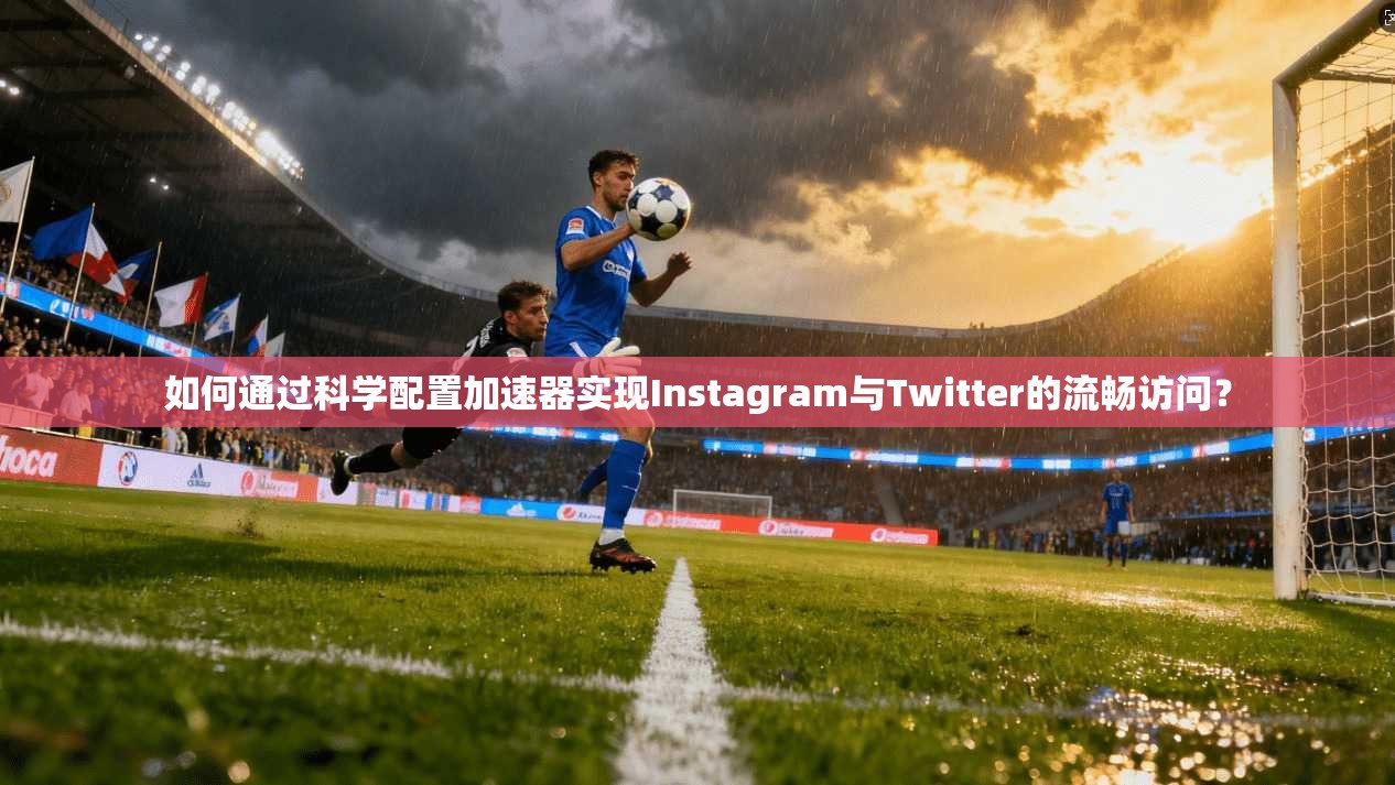 如何通过科学配置加速器实现Instagram与Twitter的流畅访问？