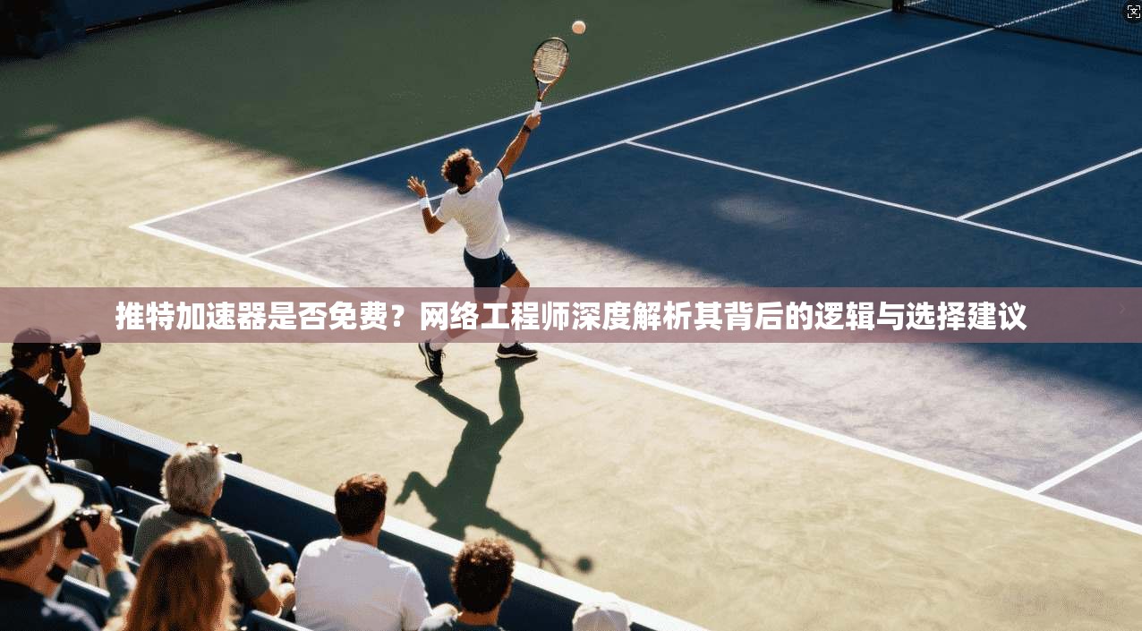 推特加速器是否免费?网络工程师深度解析其背后的逻辑与选择建议 推特加速器是否免费?网络工程师深度解析其背后的逻辑与选择建议